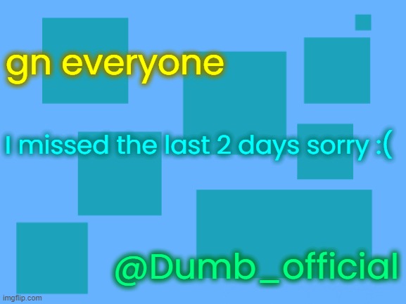 no_watemark 2 | gn everyone; I missed the last 2 days sorry :(; @Dumb_official | image tagged in no_watemark 2 | made w/ Imgflip meme maker