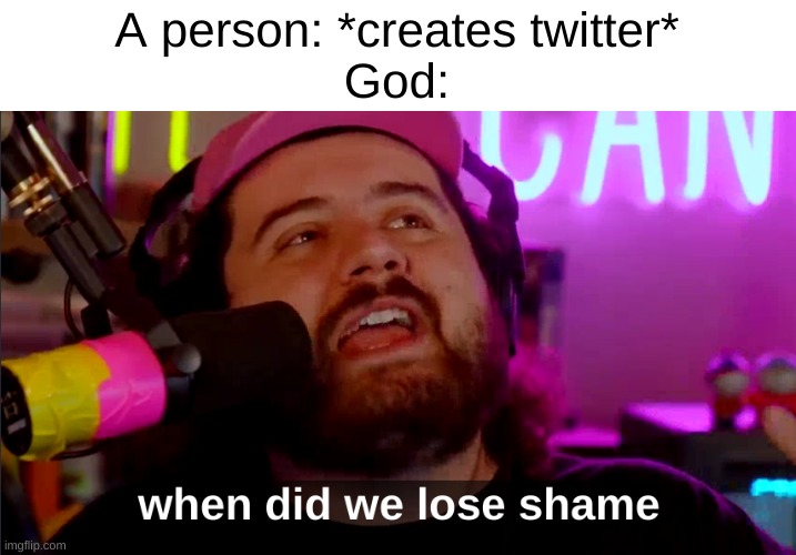 When Did we lose shame | A person: *creates twitter*
God: | image tagged in when did we lose shame | made w/ Imgflip meme maker