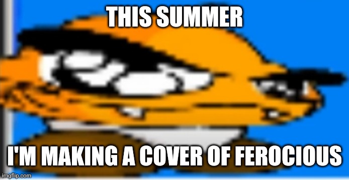 Goompa | THIS SUMMER; I'M MAKING A COVER OF FEROCIOUS | image tagged in goompa | made w/ Imgflip meme maker