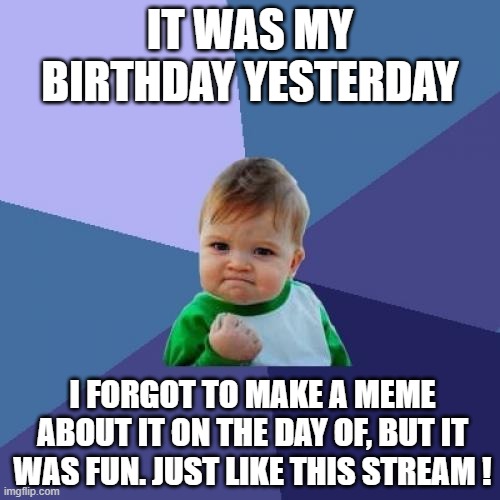 sorry for not doing it timely, but thank you fun stream! |  IT WAS MY BIRTHDAY YESTERDAY; I FORGOT TO MAKE A MEME ABOUT IT ON THE DAY OF, BUT IT WAS FUN. JUST LIKE THIS STREAM ! | image tagged in memes,success kid,birthday,happy birthday,yesterday,fun stream | made w/ Imgflip meme maker