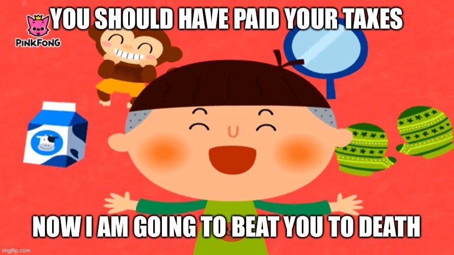 Pay your taxes | YOU SHOULD HAVE PAID YOUR TAXES; NOW I AM GOING TO BEAT YOU TO DEATH | image tagged in pinkfong,kizclub,i am going to beat you to death | made w/ Imgflip meme maker