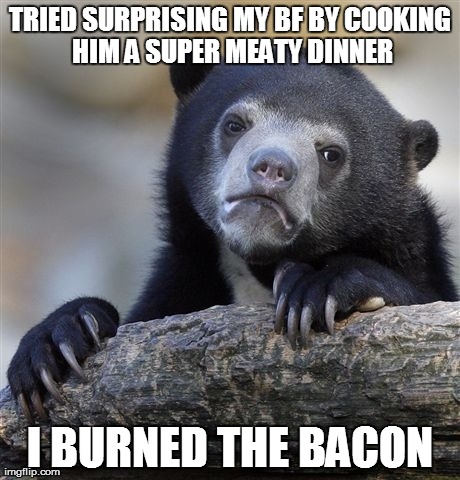 Confession Bear Meme | TRIED SURPRISING MY BF BY COOKING HIM A SUPER MEATY DINNER I BURNED THE BACON | image tagged in memes,confession bear | made w/ Imgflip meme maker
