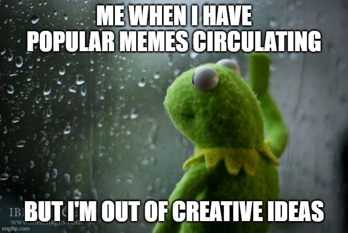 This isn't meant to be funny, I'm just kinda sad rn | ME WHEN I HAVE POPULAR MEMES CIRCULATING; BUT I'M OUT OF CREATIVE IDEAS | image tagged in kermit window,memes | made w/ Imgflip meme maker