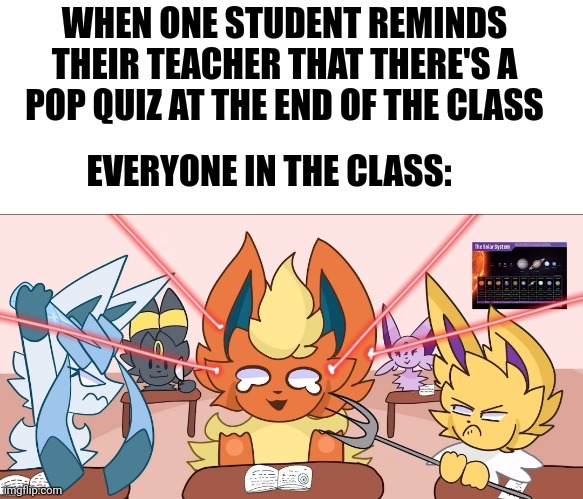 Don't answer dumb questions | WHEN ONE STUDENT REMINDS THEIR TEACHER THAT THERE'S A POP QUIZ AT THE END OF THE CLASS; EVERYONE IN THE CLASS: | image tagged in school,funny,memes | made w/ Imgflip meme maker