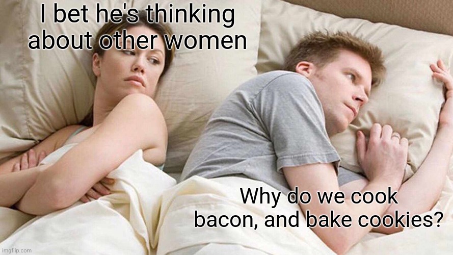 Hmmmm | I bet he's thinking about other women; Why do we cook bacon, and bake cookies? | image tagged in memes,i bet he's thinking about other women | made w/ Imgflip meme maker