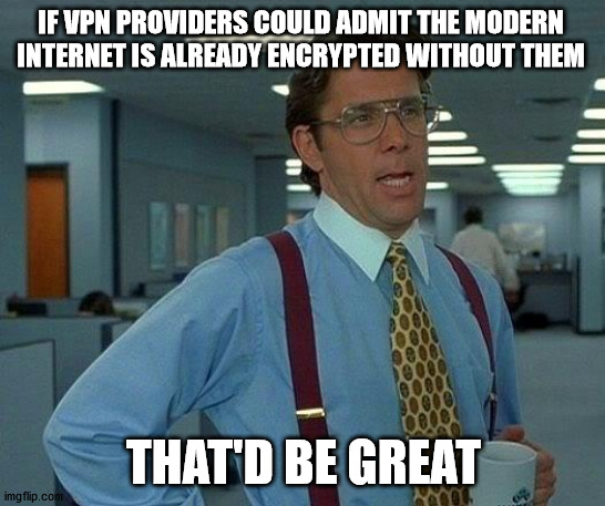 How will they SCARE up new customers then? | IF VPN PROVIDERS COULD ADMIT THE MODERN 
INTERNET IS ALREADY ENCRYPTED WITHOUT THEM; THAT'D BE GREAT | image tagged in memes,that would be great | made w/ Imgflip meme maker