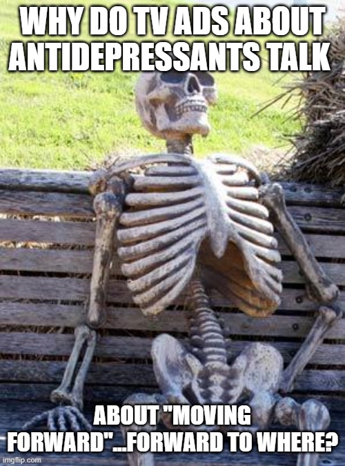 Forward | WHY DO TV ADS ABOUT ANTIDEPRESSANTS TALK; ABOUT "MOVING FORWARD"...FORWARD TO WHERE? | image tagged in memes,waiting skeleton | made w/ Imgflip meme maker