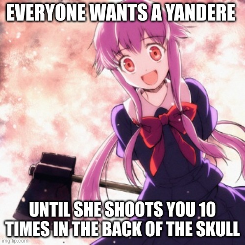 Yandere | EVERYONE WANTS A YANDERE; UNTIL SHE SHOOTS YOU 10 TIMES IN THE BACK OF THE SKULL | made w/ Imgflip meme maker