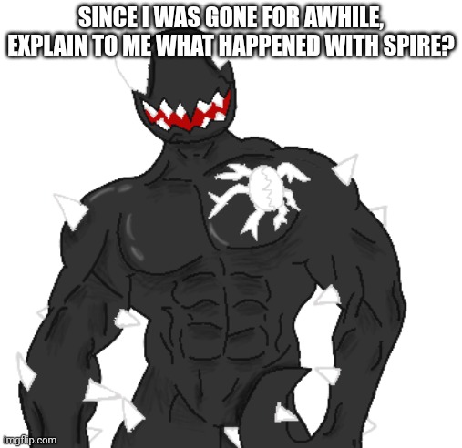 Giga Spike | SINCE I WAS GONE FOR AWHILE, EXPLAIN TO ME WHAT HAPPENED WITH SPIRE? | image tagged in giga spike | made w/ Imgflip meme maker