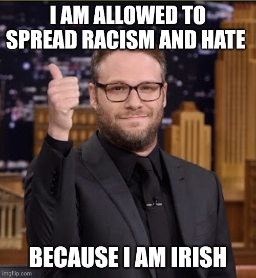 Seth Rogen Dope Dick | I AM ALLOWED TO SPREAD RACISM AND HATE; BECAUSE I AM IRISH | image tagged in seth rogen dope dick | made w/ Imgflip meme maker