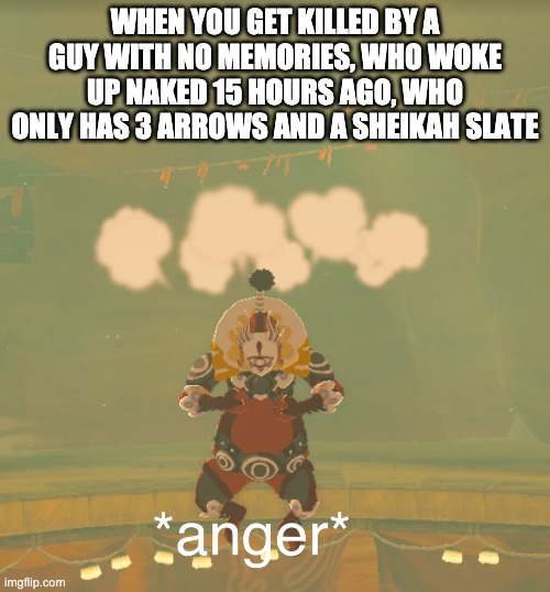 New template :) | WHEN YOU GET KILLED BY A GUY WITH NO MEMORIES, WHO WOKE UP NAKED 15 HOURS AGO, WHO ONLY HAS 3 ARROWS AND A SHEIKAH SLATE | image tagged in master kohga anger,the legend of zelda breath of the wild | made w/ Imgflip meme maker