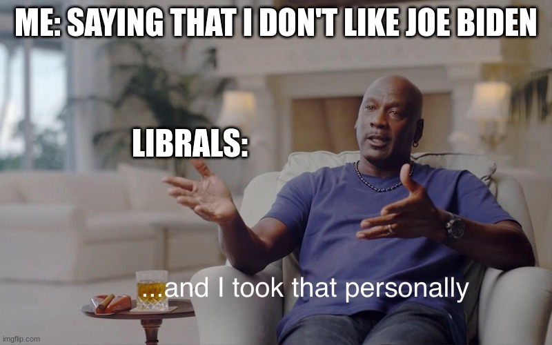 and I took that personally | ME: SAYING THAT I DON'T LIKE JOE BIDEN; LIBRALS: | image tagged in and i took that personally | made w/ Imgflip meme maker