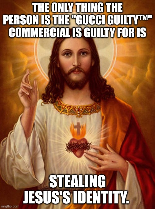 Jesus Christ | THE ONLY THING THE PERSON IS THE "GUCCI GUILTY™" COMMERCIAL IS GUILTY FOR IS; STEALING JESUS'S IDENTITY. | image tagged in jesus christ | made w/ Imgflip meme maker