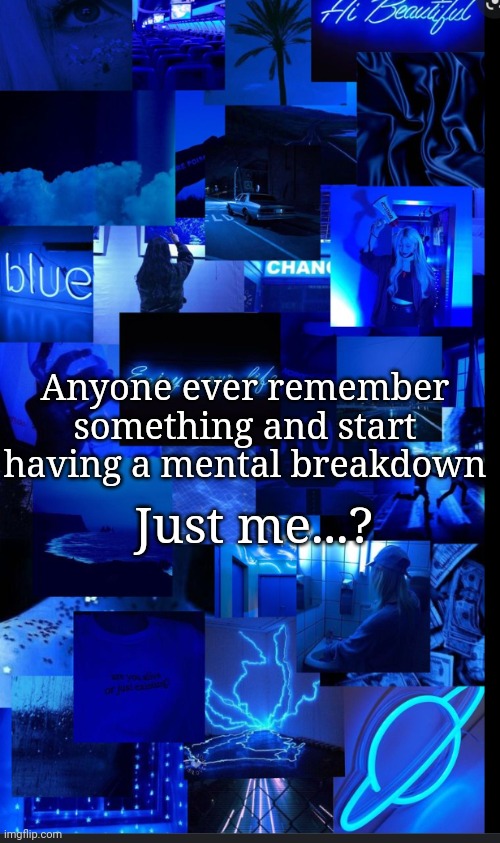 Blue | Just me...? Anyone ever remember something and start having a mental breakdown | image tagged in blue | made w/ Imgflip meme maker