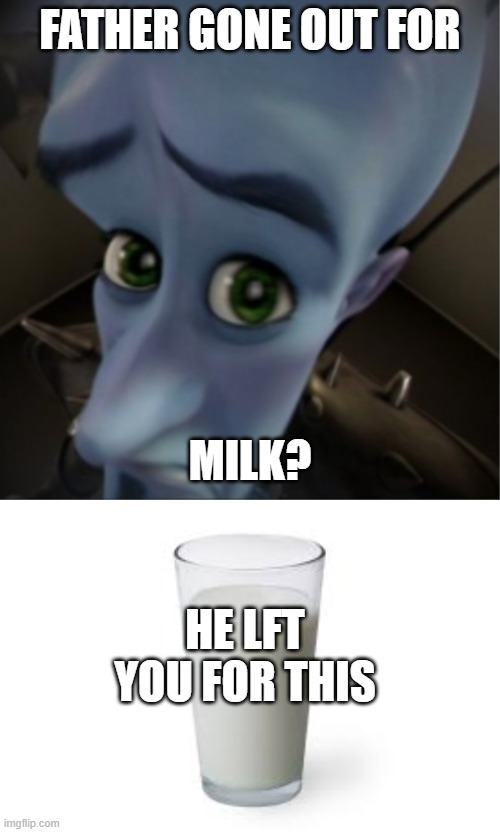 True Story | FATHER GONE OUT FOR; MILK? HE LFT YOU FOR THIS | image tagged in megamind peeking | made w/ Imgflip meme maker