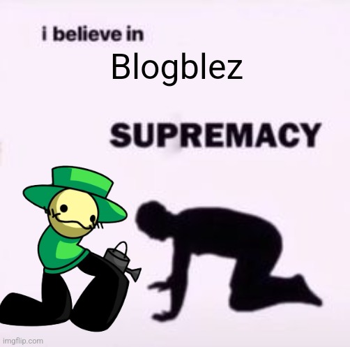 I believe in supremacy | Blogblez | image tagged in i believe in supremacy | made w/ Imgflip meme maker