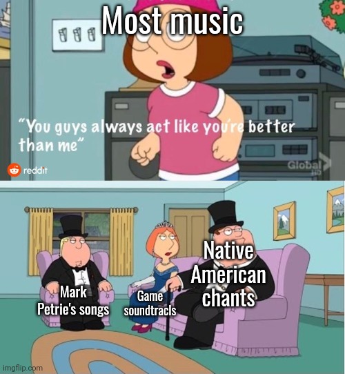 You Guys always act like you're better than me | Most music; Native American chants; Mark Petrie's songs; Game soundtracls | image tagged in you guys always act like you're better than me | made w/ Imgflip meme maker