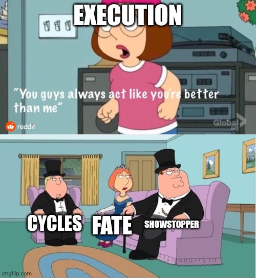 You Guys always act like you're better than me | EXECUTION; SHOWSTOPPER; CYCLES; FATE | image tagged in you guys always act like you're better than me | made w/ Imgflip meme maker