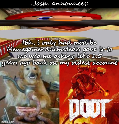 dunno why, i just got a random invite out of nothing | tbh, i only had mod bc MemegamerAnimated3 gave it to me w/o me asking like 1.5 years ago back on my oldest account | image tagged in josh's announcement temp v2 0 | made w/ Imgflip meme maker