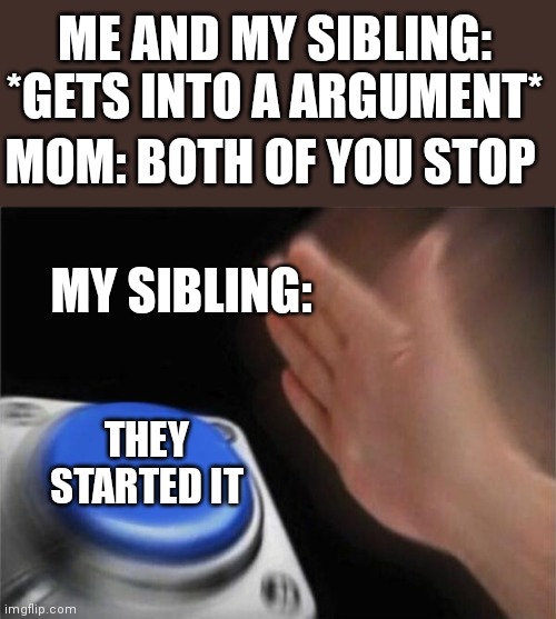 Blank Nut Button Meme | ME AND MY SIBLING: *GETS INTO A ARGUMENT*; MOM: BOTH OF YOU STOP; MY SIBLING:; THEY STARTED IT | image tagged in memes,blank nut button | made w/ Imgflip meme maker