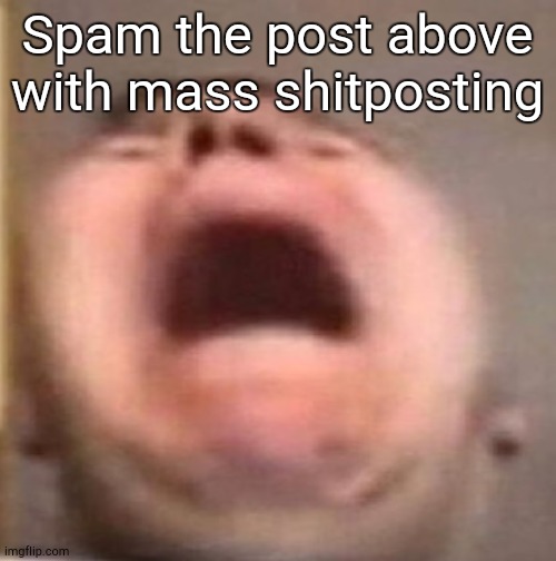 . | Spam the post above with mass shitposting | made w/ Imgflip meme maker