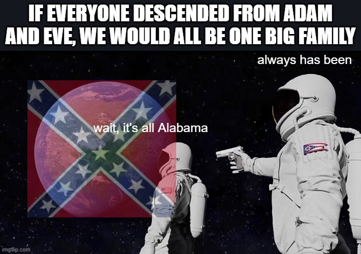 Always Has Been | IF EVERYONE DESCENDED FROM ADAM AND EVE, WE WOULD ALL BE ONE BIG FAMILY; always has been; wait, it's all Alabama | image tagged in memes,always has been,sweet home alabama,adam and eve,incest | made w/ Imgflip meme maker