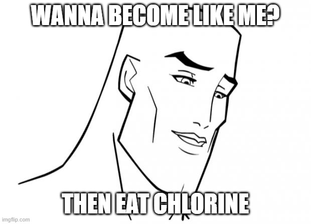 Only handsome people would do it | WANNA BECOME LIKE ME? THEN EAT CHLORINE | image tagged in handsome face | made w/ Imgflip meme maker