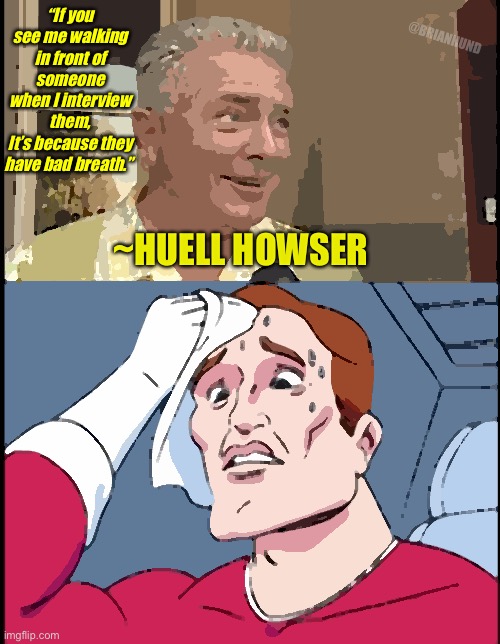 Huell Howser bad breath | “If you see me walking in front of someone
when I interview them,
It’s because they have bad breath.”; @BRIANHUND; ~HUELL HOWSER | image tagged in huell howser bad breath quote,huell howser | made w/ Imgflip meme maker