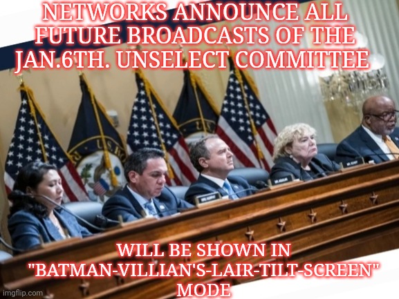 Jan.6th. Comm.(Latest Trump Witchhunt) Now in Batman Mode | NETWORKS ANNOUNCE ALL FUTURE BROADCASTS OF THE JAN.6TH. UNSELECT COMMITTEE; WILL BE SHOWN IN "BATMAN-VILLIAN'S-LAIR-TILT-SCREEN" MODE | image tagged in libtards,spies,fake history,trump for president | made w/ Imgflip meme maker