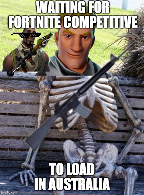Waiting Skeleton | WAITING FOR FORTNITE COMPETITIVE; TO LOAD IN AUSTRALIA | image tagged in memes,waiting skeleton | made w/ Imgflip meme maker
