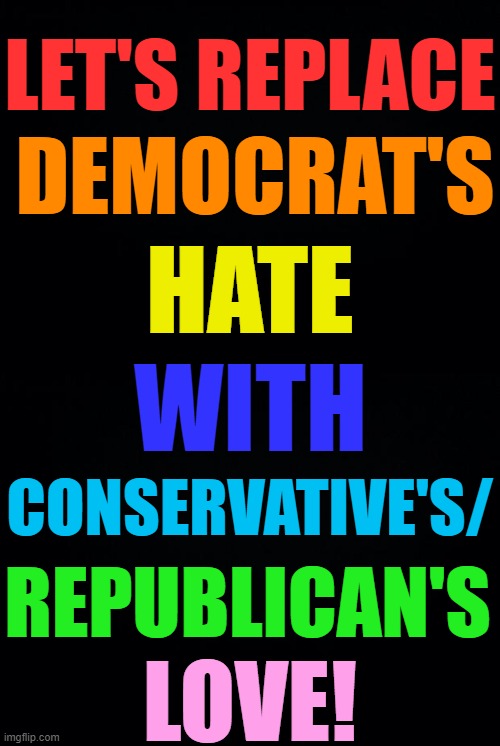 What Do you Say? |  LET'S REPLACE; DEMOCRAT'S; HATE; WITH; CONSERVATIVE'S/; REPUBLICAN'S; LOVE! | image tagged in memes,politics,democrats,hate,conservatives,love | made w/ Imgflip meme maker