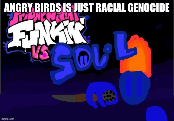 Vs Soul :D | ANGRY BIRDS IS JUST RACIAL GENOCIDE | image tagged in vs soul d | made w/ Imgflip meme maker