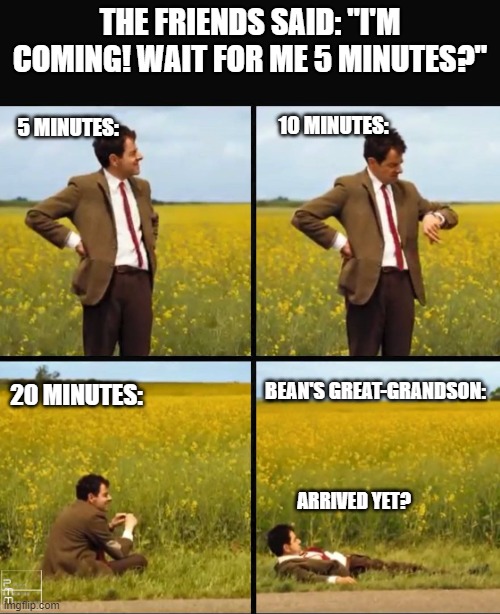 I'm coming... wait 5 minutes! | THE FRIENDS SAID: "I'M COMING! WAIT FOR ME 5 MINUTES?"; 5 MINUTES:; 10 MINUTES:; 20 MINUTES:; BEAN'S GREAT-GRANDSON:; ARRIVED YET? | image tagged in mr bean waiting | made w/ Imgflip meme maker