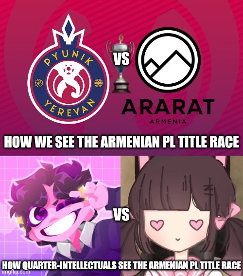 Pyunik vs Ararat-Armenia Title Race - Who's gonna be the Armenia's UCL Representant? | VS; HOW WE SEE THE ARMENIAN PL TITLE RACE; VS; HOW QUARTER-INTELLECTUALS SEE THE ARMENIAN PL TITLE RACE | image tagged in ararat-armenia,pyunik,jellybean,meowbahh,futbol,memes | made w/ Imgflip meme maker