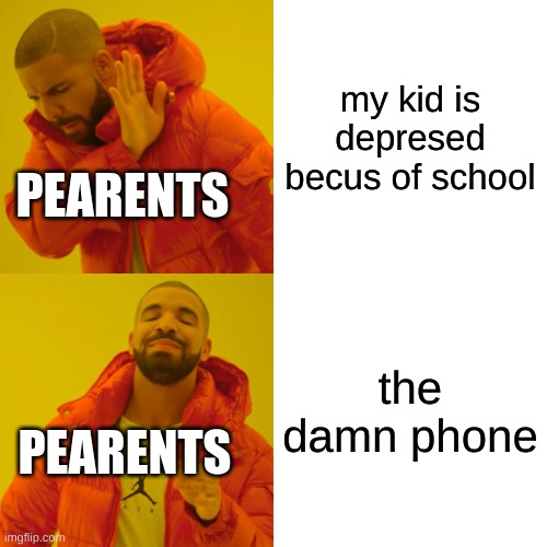 YES | my kid is depresed becus of school; PEARENTS; the damn phone; PEARENTS | image tagged in memes,drake hotline bling | made w/ Imgflip meme maker