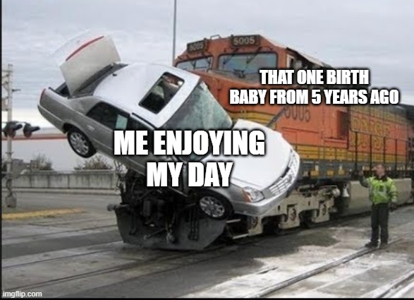 It was born in 2016 there | THAT ONE BIRTH BABY FROM 5 YEARS AGO; ME ENJOYING MY DAY | image tagged in train wreck,memes | made w/ Imgflip meme maker