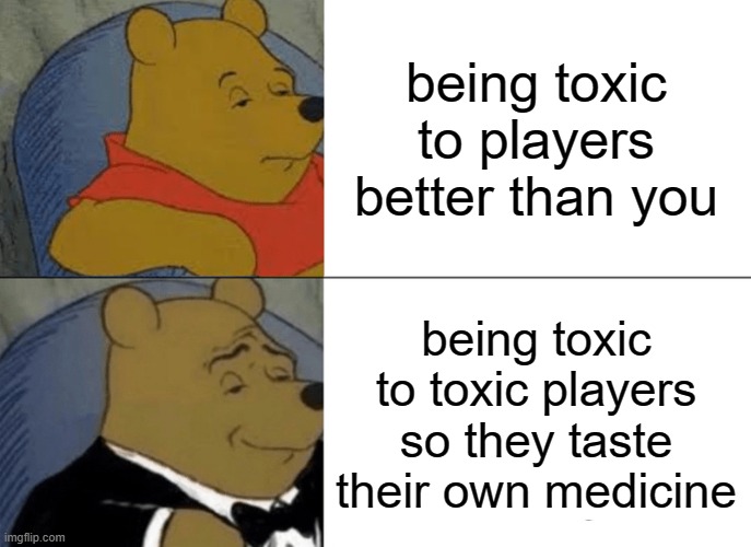 yeaa baby beat the shit out of dem toxic players | being toxic to players better than you; being toxic to toxic players so they taste their own medicine | image tagged in memes,tuxedo winnie the pooh | made w/ Imgflip meme maker