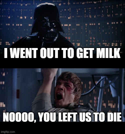 Star Wars No Meme | I WENT OUT TO GET MILK; NOOOO, YOU LEFT US TO DIE | image tagged in memes,star wars no | made w/ Imgflip meme maker