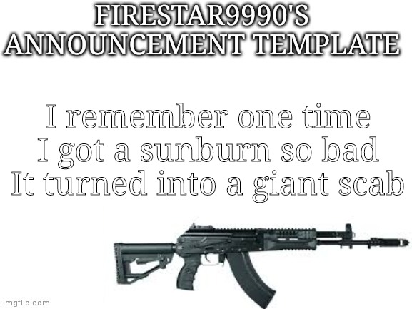 Like 3 or 4 years ago | I remember one time I got a sunburn so bad It turned into a giant scab | image tagged in firestar9990 announcement template better | made w/ Imgflip meme maker