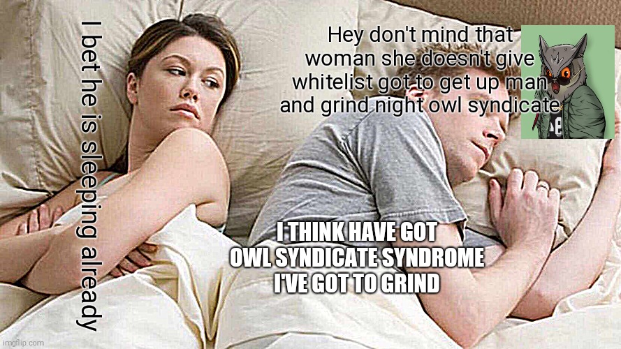 Night owl syndrome | Hey don't mind that woman she doesn't give whitelist got to get up man and grind night owl syndicate; I bet he is sleeping already; I THINK HAVE GOT OWL SYNDICATE SYNDROME I'VE GOT TO GRIND | image tagged in gifs,memes | made w/ Imgflip meme maker