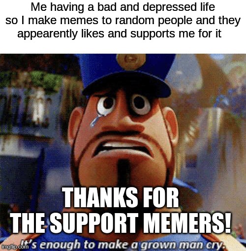 It's enough to make a grown man cry | Me having a bad and depressed life so I make memes to random people and they appearently likes and supports me for it; THANKS FOR THE SUPPORT MEMERS! | image tagged in it's enough to make a grown man cry,sad but true,memes,funny,dankmemes,depressing | made w/ Imgflip meme maker