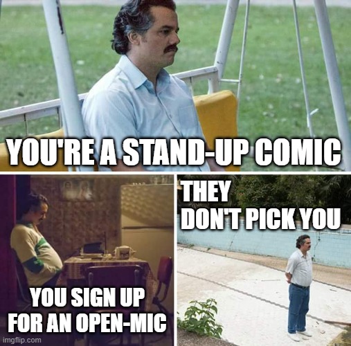 Sad Pablo Escobar | YOU'RE A STAND-UP COMIC; THEY DON'T PICK YOU; YOU SIGN UP FOR AN OPEN-MIC | image tagged in memes,sad pablo escobar | made w/ Imgflip meme maker