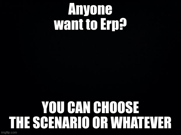 Yeah I'm doing this again | Anyone want to Erp? YOU CAN CHOOSE THE SCENARIO OR WHATEVER | image tagged in erp | made w/ Imgflip meme maker