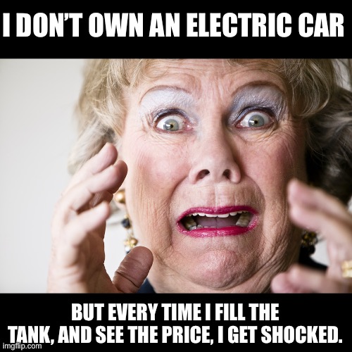 Gas | I DON’T OWN AN ELECTRIC CAR; BUT EVERY TIME I FILL THE TANK, AND SEE THE PRICE, I GET SHOCKED. | image tagged in frightened woman | made w/ Imgflip meme maker