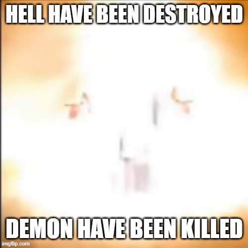 HELL HAVE BEEN DESTROYED DEMON HAVE BEEN KILLED | made w/ Imgflip meme maker