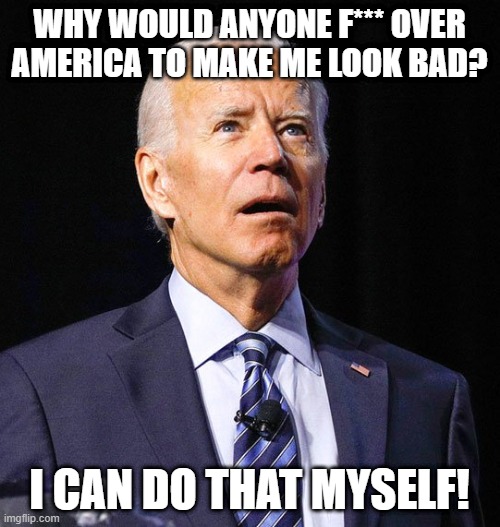 Joe Biden | WHY WOULD ANYONE F*** OVER AMERICA TO MAKE ME LOOK BAD? I CAN DO THAT MYSELF! | image tagged in joe biden | made w/ Imgflip meme maker