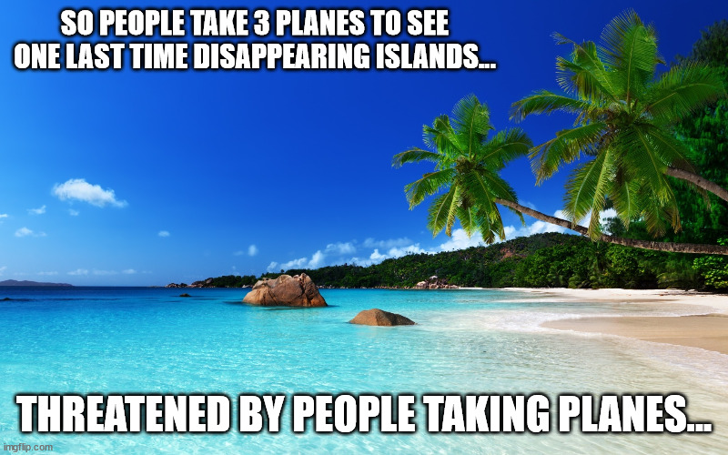 dreadful | SO PEOPLE TAKE 3 PLANES TO SEE ONE LAST TIME DISAPPEARING ISLANDS... THREATENED BY PEOPLE TAKING PLANES... | image tagged in funny,funny memes,fun,tropical,climate change | made w/ Imgflip meme maker
