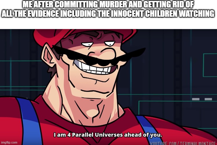 .-. | ME AFTER COMMITTING MURDER AND GETTING RID OF ALL THE EVIDENCE INCLUDING THE INNOCENT CHILDREN WATCHING | image tagged in mario i am four parallel universes ahead of you,dark humor | made w/ Imgflip meme maker