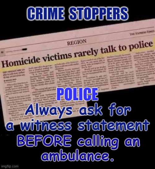 Homicide | POLICE; BEFORE calling an
ambulance. | image tagged in police officer testifying | made w/ Imgflip meme maker
