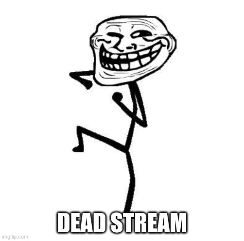 B | DEAD STREAM | image tagged in troll face dancing,dead stream | made w/ Imgflip meme maker